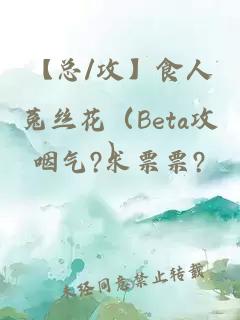 【总/攻】食人菟丝花（Beta攻）